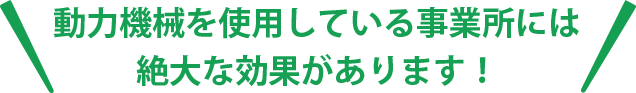 動力機械を使用している事業所には絶大な効果があります！